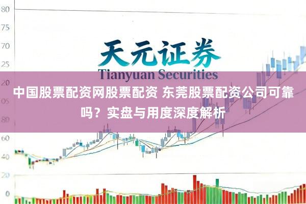 中国股票配资网股票配资 东莞股票配资公司可靠吗？实盘与用度深度解析