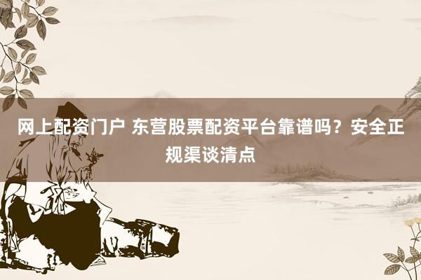 网上配资门户 东营股票配资平台靠谱吗？安全正规渠谈清点