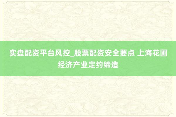 实盘配资平台风控_股票配资安全要点 上海花圃经济产业定约缔造