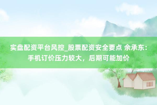 实盘配资平台风控_股票配资安全要点 余承东：手机订价压力较大，后期可能加价