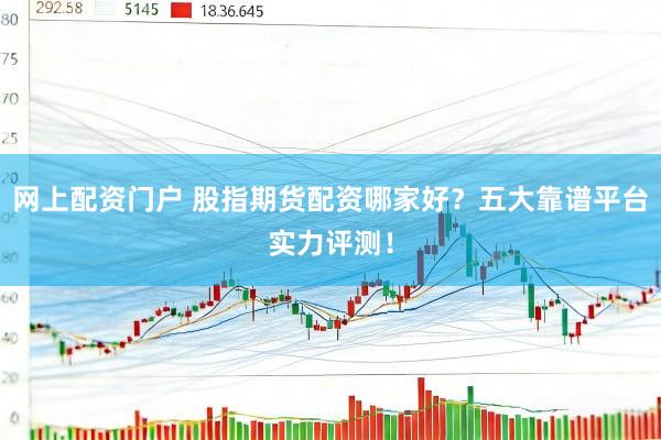网上配资门户 股指期货配资哪家好？五大靠谱平台实力评测！