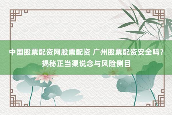 中国股票配资网股票配资 广州股票配资安全吗？揭秘正当渠说念与风险侧目