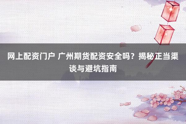 网上配资门户 广州期货配资安全吗？揭秘正当渠谈与避坑指南