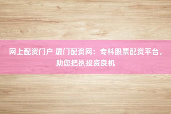 网上配资门户 厦门配资网：专科股票配资平台，助您把执投资良机