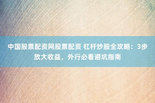 中国股票配资网股票配资 杠杆炒股全攻略：3步放大收益，外行必看避坑指南