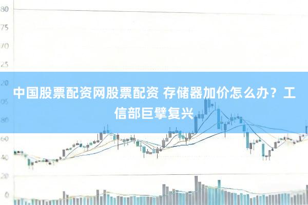 中国股票配资网股票配资 存储器加价怎么办？工信部巨擘复兴