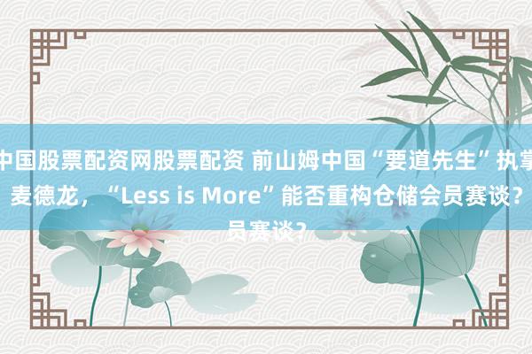 中国股票配资网股票配资 前山姆中国“要道先生”执掌麦德龙，“Less is More”能否重构仓储会员赛谈？