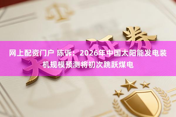 网上配资门户 陈诉：2026年中国太阳能发电装机规模预测将初次跳跃煤电