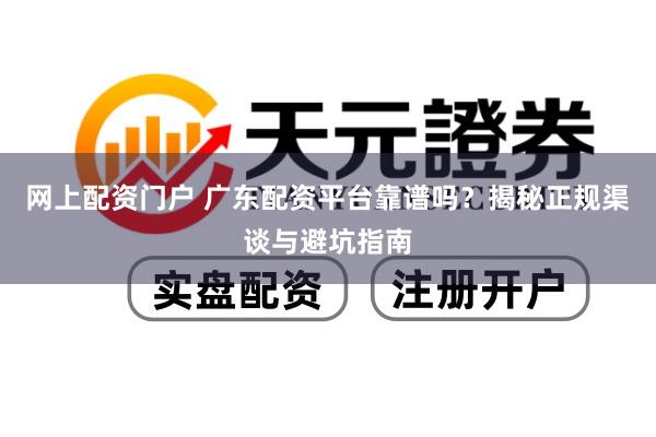 网上配资门户 广东配资平台靠谱吗？揭秘正规渠谈与避坑指南