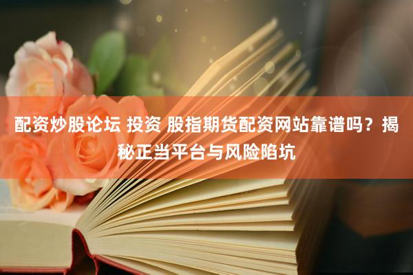 配资炒股论坛 投资 股指期货配资网站靠谱吗？揭秘正当平台与风险陷坑