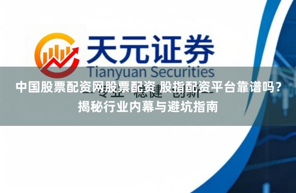 中国股票配资网股票配资 股指配资平台靠谱吗？揭秘行业内幕与避坑指南