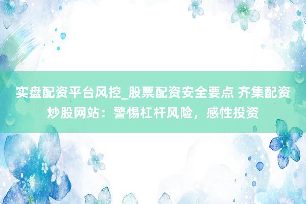 实盘配资平台风控_股票配资安全要点 齐集配资炒股网站：警惕杠杆风险，感性投资