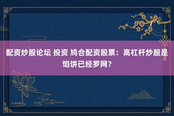 配资炒股论坛 投资 鸠合配资股票：高杠杆炒股是馅饼已经罗网？