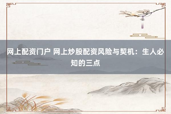 网上配资门户 网上炒股配资风险与契机：生人必知的三点