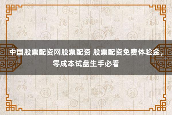中国股票配资网股票配资 股票配资免费体验金，零成本试盘生手必看