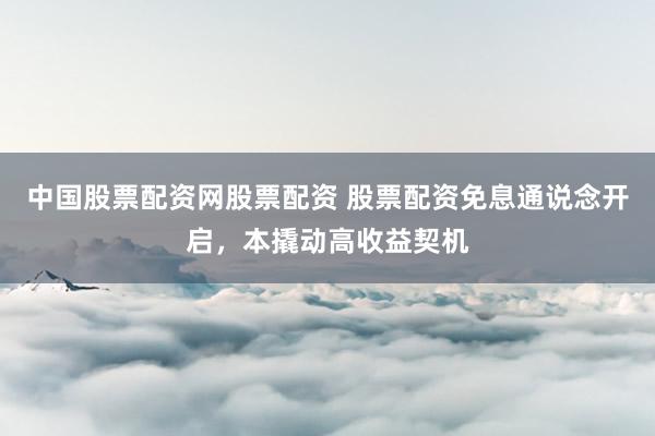 中国股票配资网股票配资 股票配资免息通说念开启，本撬动高收益契机