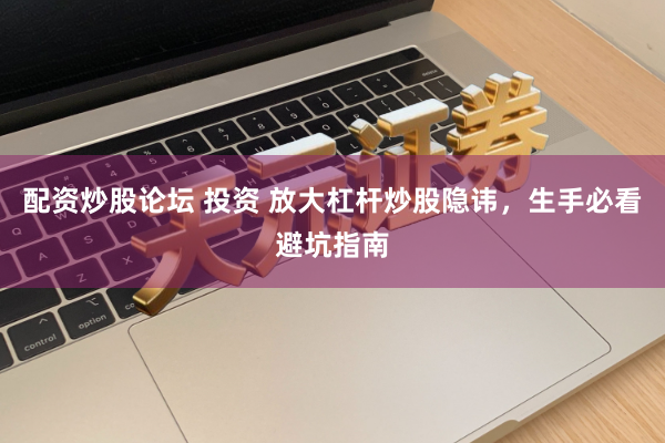 配资炒股论坛 投资 放大杠杆炒股隐讳，生手必看避坑指南