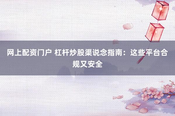 网上配资门户 杠杆炒股渠说念指南：这些平台合规又安全