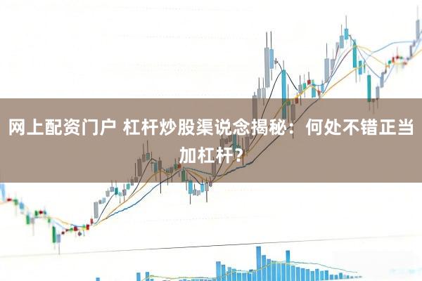 网上配资门户 杠杆炒股渠说念揭秘：何处不错正当加杠杆？