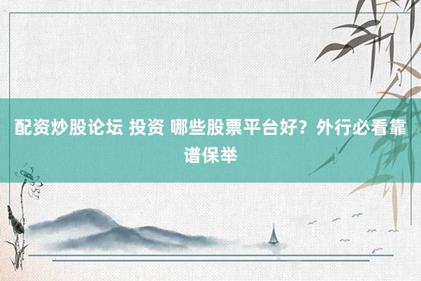 配资炒股论坛 投资 哪些股票平台好？外行必看靠谱保举