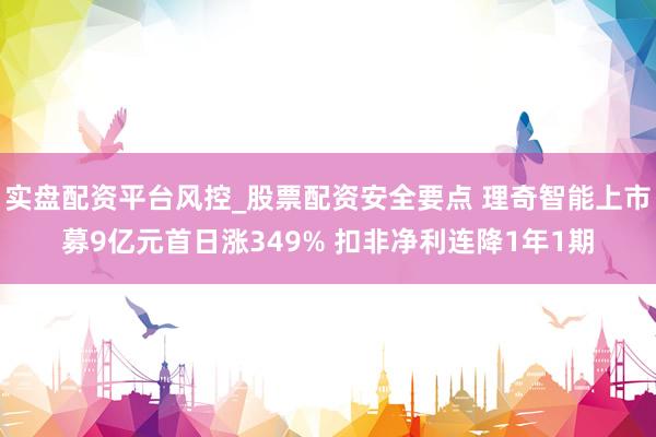 实盘配资平台风控_股票配资安全要点 理奇智能上市募9亿元首日涨349% 扣非净利连降1年1期