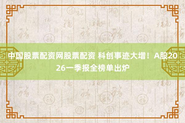 中国股票配资网股票配资 科创事迹大增！A股2026一季报全榜单出炉