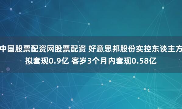 中国股票配资网股票配资 好意思邦股份实控东谈主方拟套现0.9亿 客岁3个月内套现0.58亿