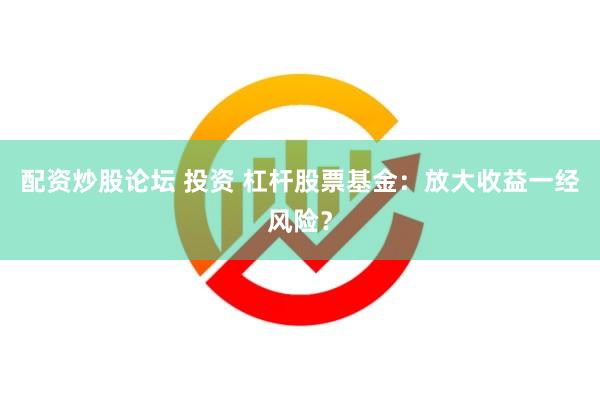 配资炒股论坛 投资 杠杆股票基金：放大收益一经风险？
