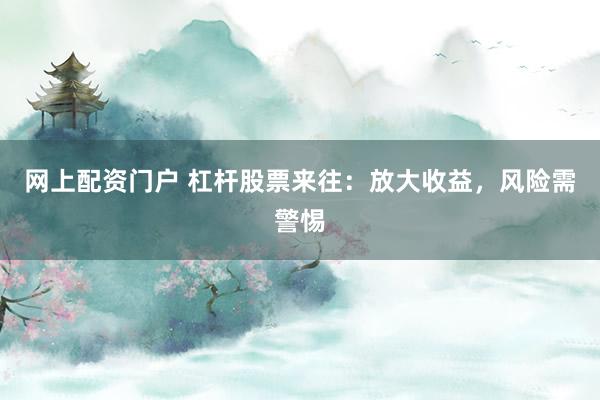 网上配资门户 杠杆股票来往：放大收益，风险需警惕