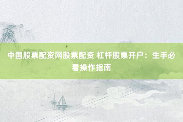中国股票配资网股票配资 杠杆股票开户：生手必看操作指南