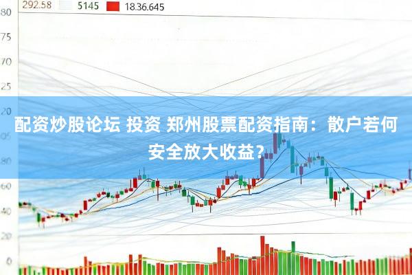 配资炒股论坛 投资 郑州股票配资指南：散户若何安全放大收益？