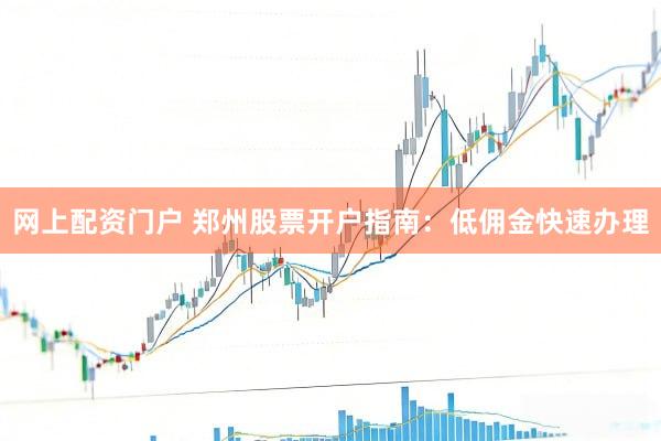 网上配资门户 郑州股票开户指南：低佣金快速办理