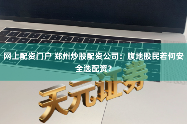 网上配资门户 郑州炒股配资公司：腹地股民若何安全选配资？