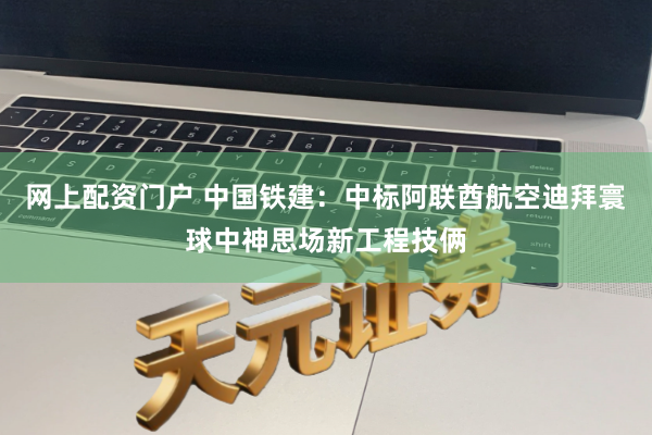 网上配资门户 中国铁建：中标阿联酋航空迪拜寰球中神思场新工程技俩