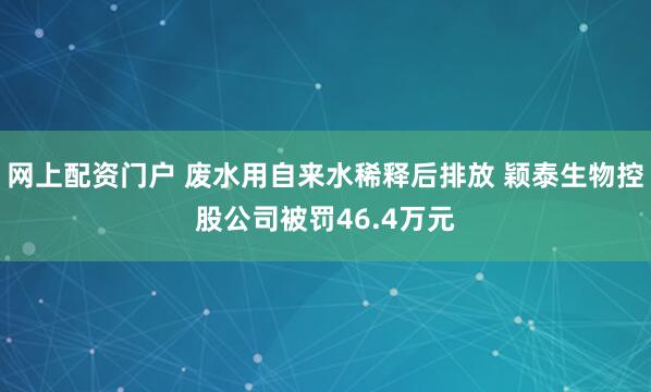 网上配资门户 废水用自来水稀释后排放 颖泰生物控股公司被罚46.4万元