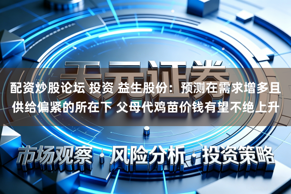 配资炒股论坛 投资 益生股份：预测在需求增多且供给偏紧的所在下 父母代鸡苗价钱有望不绝上升