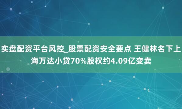 实盘配资平台风控_股票配资安全要点 王健林名下上海万达小贷70%股权约4.09亿变卖