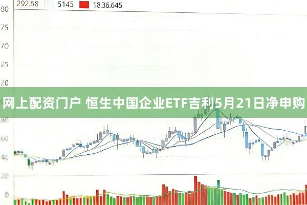 网上配资门户 恒生中国企业ETF吉利5月21日净申购
