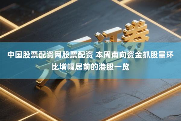 中国股票配资网股票配资 本周南向资金抓股量环比增幅居前的港股一览