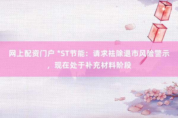 网上配资门户 *ST节能：请求袪除退市风险警示，现在处于补充材料阶段