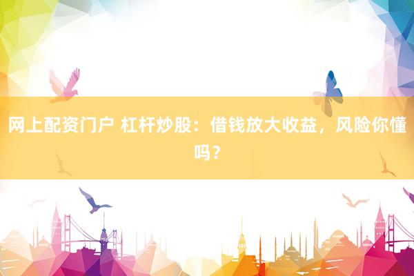 网上配资门户 杠杆炒股：借钱放大收益，风险你懂吗？