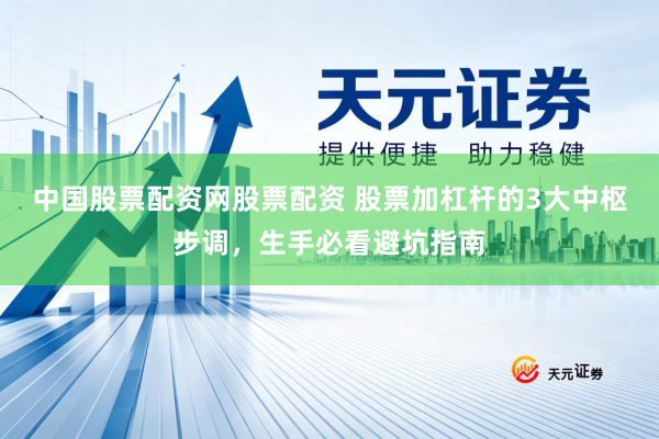 中国股票配资网股票配资 股票加杠杆的3大中枢步调，生手必看避坑指南