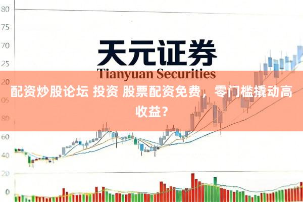 配资炒股论坛 投资 股票配资免费，零门槛撬动高收益？