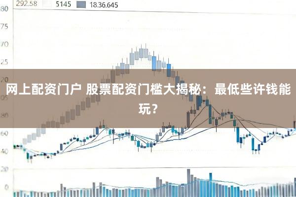 网上配资门户 股票配资门槛大揭秘：最低些许钱能玩？