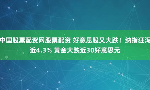 中国股票配资网股票配资 好意思股又大跌！纳指狂泻近4.3% 黄金大跌近30好意思元
