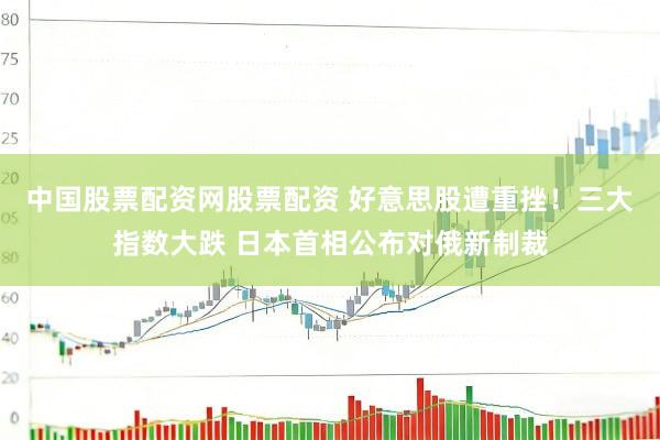 中国股票配资网股票配资 好意思股遭重挫！三大指数大跌 日本首相公布对俄新制裁