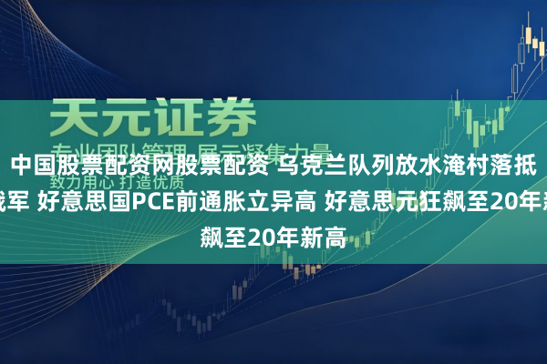 中国股票配资网股票配资 乌克兰队列放水淹村落抵触俄军 好意思国PCE前通胀立异高 好意思元狂飙至20年新高