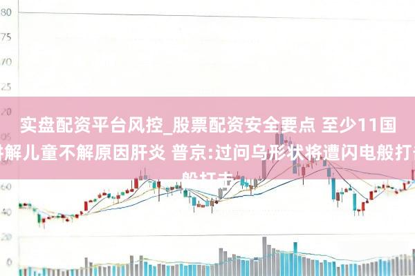 实盘配资平台风控_股票配资安全要点 至少11国讲解儿童不解原因肝炎 普京:过问乌形状将遭闪电般打击