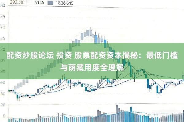 配资炒股论坛 投资 股票配资资本揭秘：最低门槛与荫藏用度全理解