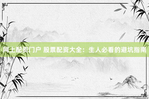 网上配资门户 股票配资大全：生人必看的避坑指南